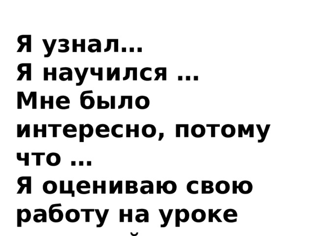 Я узнал… Я научился … Мне было интересно, потому что … Я оцениваю свою работу на уроке отметкой … 