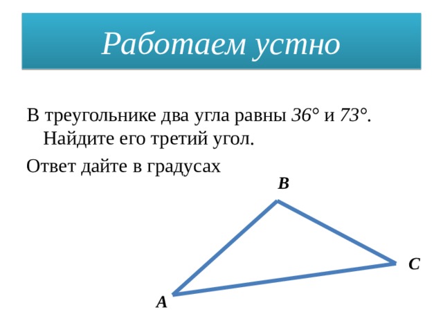 Работаем устно В треугольнике два угла равны 36° и 73°. Найдите его третий угол. Ответ дайте в градусах B  C A 