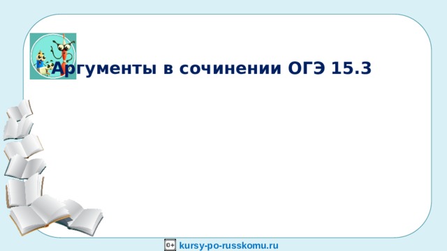 А   Аргументы в сочинении ОГЭ 15.3 kursy-po-russkomu.ru  