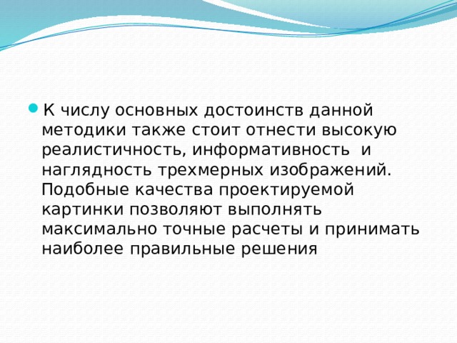 К числу основных достоинств данной методики также стоит отнести высокую реалистичность, информативность  и наглядность трехмерных изображений. Подобные качества проектируемой картинки позволяют выполнять максимально точные расчеты и принимать наиболее правильные решения 