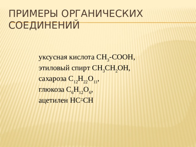 Примеры органических соединений уксусная кислота CH 3 -COOH, этиловый спирт CH 3 CH 2 OH, сахароза C 12 H 22 O 11 , глюкоза C 6 H 12 O 6 , ацетилен HC = CH 