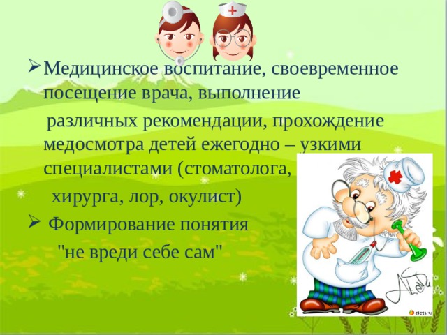 Медицинское воспитание, своевременное посещение врача, выполнение  различных рекомендации, прохождение медосмотра детей ежегодно – узкими специалистами (стоматолога,  хирурга, лор, окулист)  Формирование понятия  