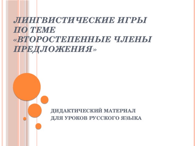 ЛИНГВИСТИЧЕСКИЕ ИГРЫ  по теме  «ВТОРОСТЕПЕННЫЕ ЧЛЕНЫ ПРЕДЛОЖЕНИЯ» ДИДАКТИЧЕСКИЙ МАТЕРИАЛ ДЛЯ УРОКОВ РУССКОГО ЯЗЫКА 