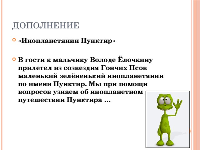 ДОПОЛНЕНИЕ «Инопланетянин Пунктир»  В гости к мальчику Володе Ёлочкину прилетел из созвездия Гончих Псов маленький зелёненький инопланетянин по имени Пунктир. Мы при помощи вопросов узнаем об инопланетном путешествии Пунктира … 