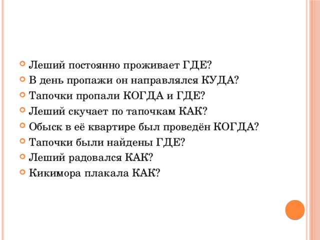 Леший постоянно проживает ГДЕ? В день пропажи он направлялся КУДА? Тапочки пропали КОГДА и ГДЕ? Леший скучает по тапочкам КАК? Обыск в её квартире был проведён КОГДА? Тапочки были найдены ГДЕ? Леший радовался КАК? Кикимора плакала КАК? 