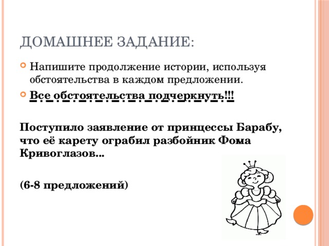 ДОМАШНЕЕ ЗАДАНИЕ: Напишите продолжение истории, используя обстоятельства в каждом предложении. Все обстоятельства подчеркнуть!!! Поступило заявление от принцессы Барабу, что её карету ограбил разбойник Фома Кривоглазов...  (6-8 предложений) 