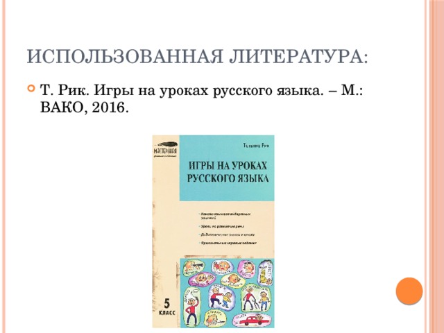 Использованная литература: Т. Рик. Игры на уроках русского языка. – М.: ВАКО, 2016. 