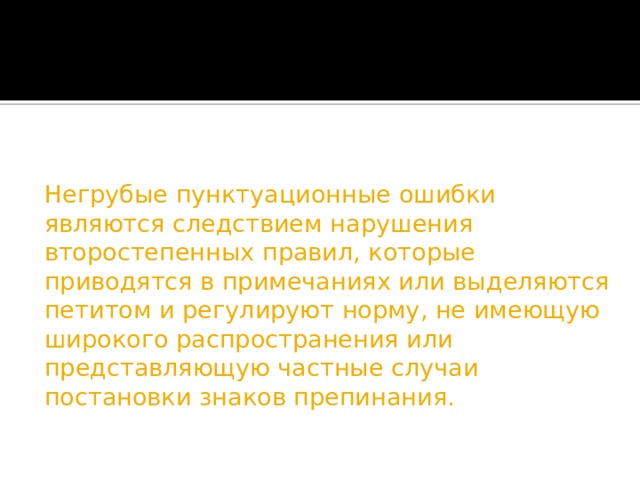 Негрубые пунктуационные ошибки являются следствием нарушения второстепенных правил, которые приводятся в примечаниях или выделяются петитом и регулируют норму, не имеющую широкого распространения или представляющую частные случаи постановки знаков препинания.