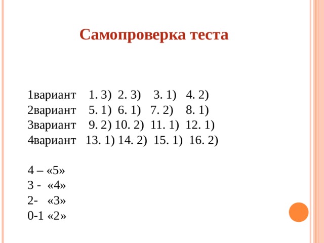 Самопроверка теста 1вариант 1. 3) 2. 3) 3. 1) 4. 2) 2вариант 5. 1) 6. 1) 7. 2) 8. 1) 3вариант 9. 2) 10. 2) 11. 1) 12. 1) 4вариант 13. 1) 14. 2) 15. 1) 16. 2) 4 – «5» 3 - «4» 2- «3» 0-1 «2» 