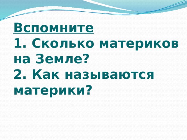 Вспомните  1. Сколько материков на Земле?  2. Как называются материки? 