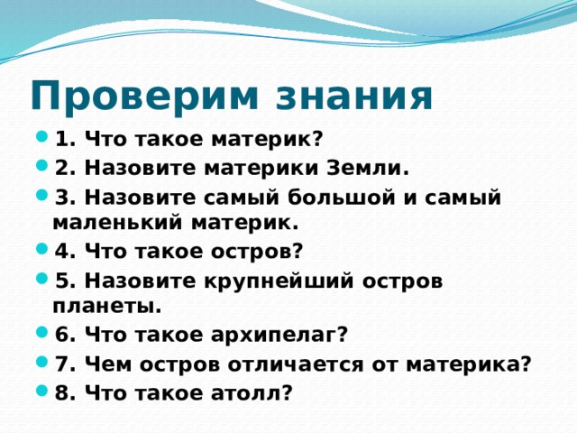 Проверим знания 1. Что такое материк? 2. Назовите материки Земли. 3. Назовите самый большой и самый маленький материк. 4. Что такое остров? 5. Назовите крупнейший остров планеты. 6. Что такое архипелаг? 7. Чем остров отличается от материка? 8. Что такое атолл? 