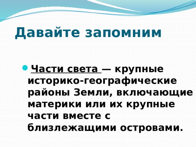 Давайте запомним Части света — крупные историко-географические районы Земли, включающие материки или их крупные части вместе с близлежащими островами. 