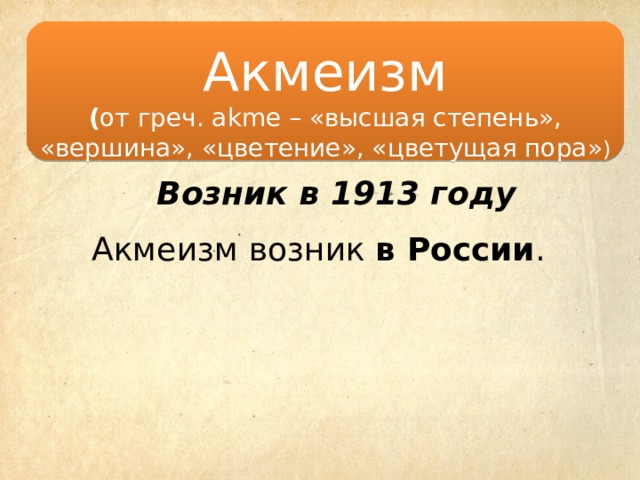  Акмеизм ( от греч. аkme – «высшая степень», «вершина», «цветение», «цветущая пора» )   Возник в 1913 году Акмеизм возник в России .  