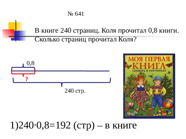 № 641 В книге 240 страниц. Коля прочитал 0,8 книги. Сколько страниц прочитал Коля? 0,8 ? 240 стр. 1)240∙0,8=192 (стр) – в книге 