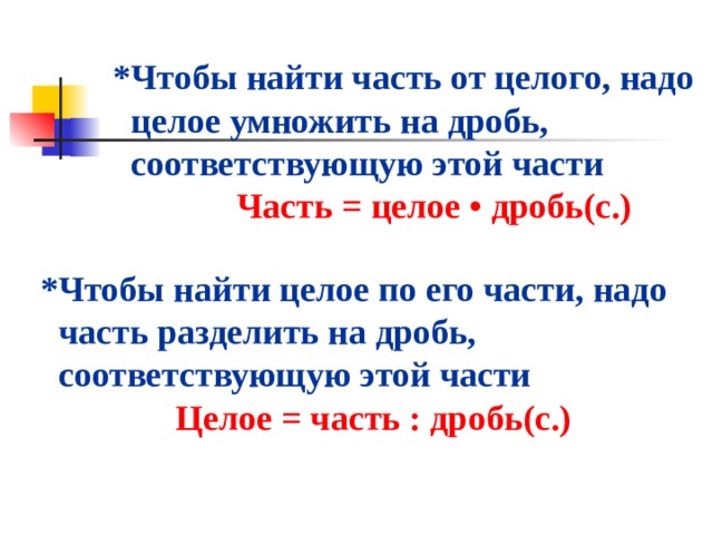 *Чтобы найти часть от целого, надо  целое умножить на дробь,  соответствующую этой части Часть = целое • дробь(с.) *Чтобы найти целое по его части, надо  часть разделить на дробь,  соответствующую этой части Целое = часть : дробь(с.) 