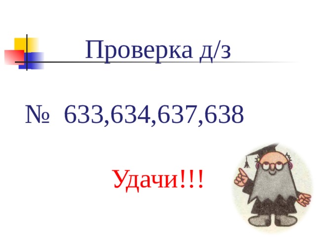 Проверка д / з №  633,634,637,638 Удачи!!! 