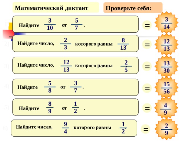 Математический диктант Проверьте себя: 3 5 3 = 1) от . Найдите 14 7 10 2 8 1 2 = 2) Найдите число, которого равны . 3 1 3 1 3 12 2 13 = Найдите число, которого равны . 3) 1 3 5 3 0 5 3 15 = 4) от . Найдите 7 8 56 8 1 4 = 5) от . Найдите 9 2 9 9 1 2 = Найдите число, которого равны . 6) 4 2 9 