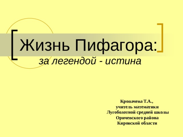 Жизнь Пифагора:   за легендой - истина Кропачева Т.А., учитель математики  Лугоболотной средней школы Оричевского района Кировской области 