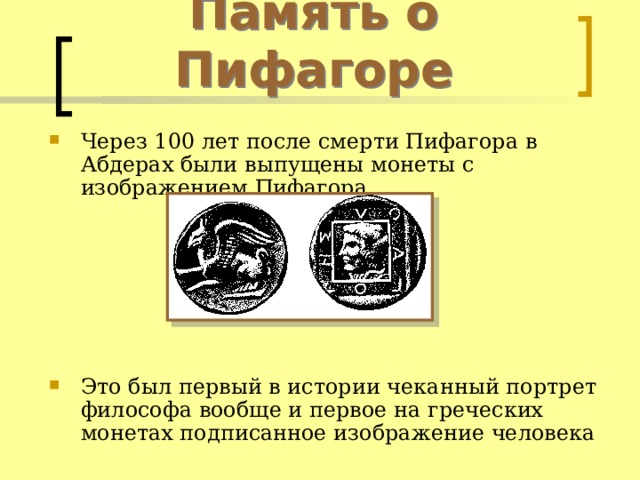 Память о Пифагоре Через 100 лет после смерти Пифагора в Абдерах были выпущены монеты с изображением Пифагора       Это был первый в истории чеканный портрет философа вообще и первое на греческих монетах подписанное изображение человека  