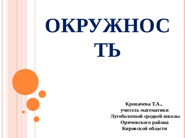 ОКРУЖНОСТЬ Кропачева Т.А., учитель математики  Лугоболотной средней школы Оричевского района Кировской области 