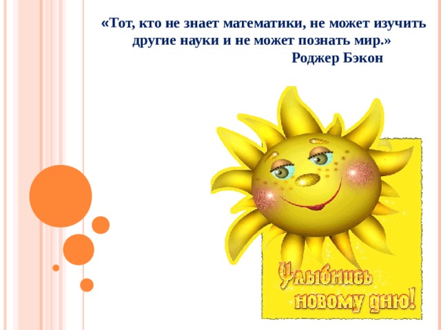 « Тот, кто не знает математики, не может изучить другие науки и не может познать мир.»  Роджер Бэкон 