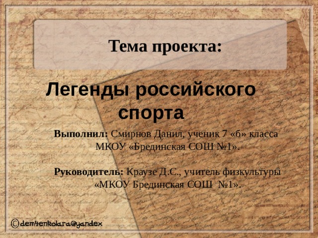   Тема проекта:   Выполнил: Смирнов Данил, ученик 7 «б» класса МКОУ «Брединская СОШ №1».   Руководитель: Краузе Д.С., учитель физкультуры «МКОУ Брединская СОШ №1». Легенды российского спорта 