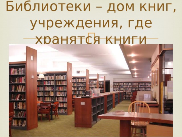 Библиотеки – дом книг, учреждения, где хранятся книги 