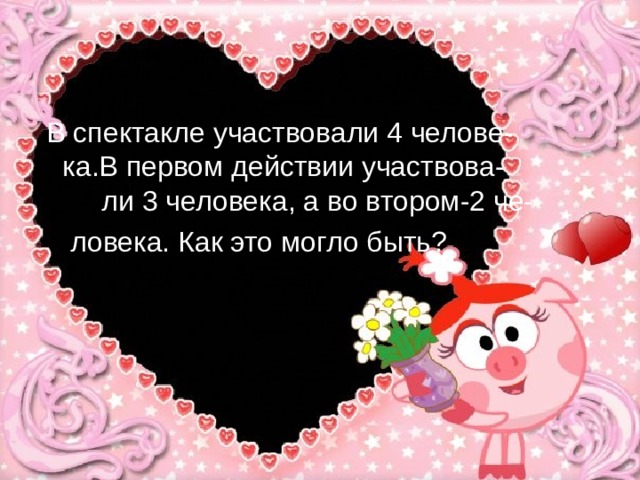  В спектакле участвовали 4 челове- ка.В первом действии участвова- ли 3 человека, а во втором-2 че-  ловека. Как это могло быть? 