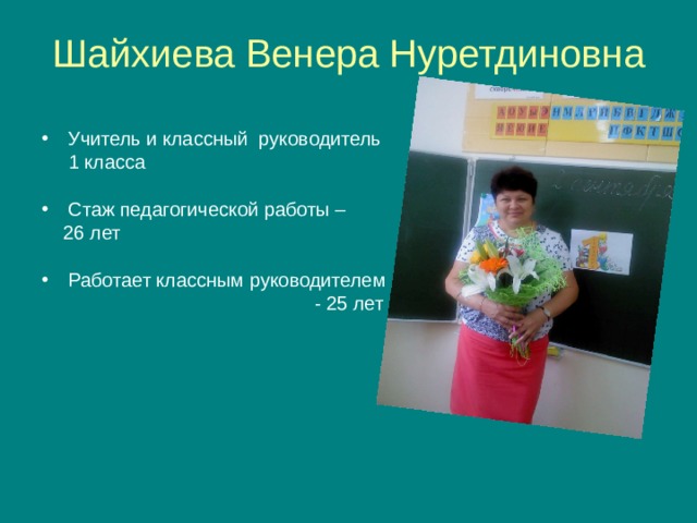 Шайхиева Венера Нуретдиновна Учитель и классный руководитель  1 класса Стаж педагогической работы –  26 лет Работает классным руководителем  - 25 лет