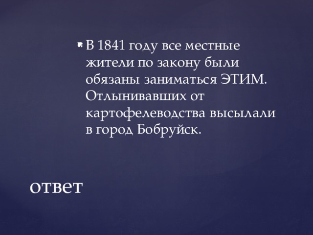 В 1841 году все местные жители по закону были обязаны заниматься ЭТИМ. Отлынивавших от картофелеводства высылали в город Бобруйск. ответ 