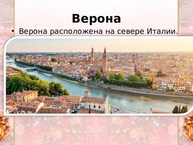 Верона Верона расположена на севере Италии. Основанная древними римлянами, Верона, прежде всего, знаменита как место действия шекспировской пьесы 