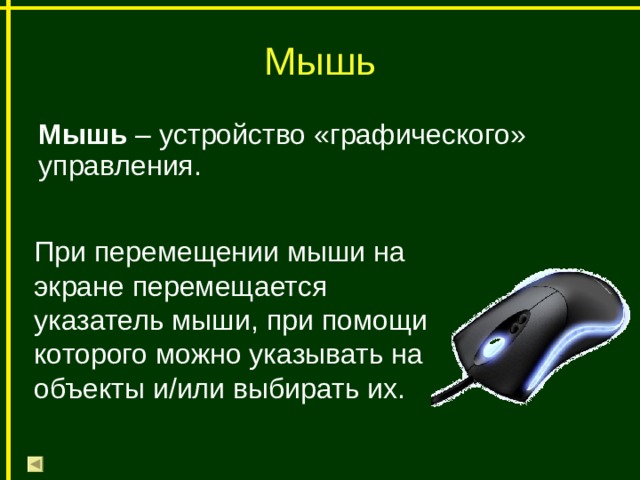 Мышь Мышь – устройство «графического» управления. При перемещении мыши на экране перемещается указатель мыши, при помощи которого можно указывать на объекты и/или выбирать их. 