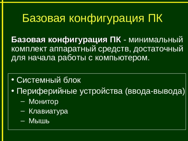 Базовая конфигурация ПК Базовая конфигурация ПК - минимальный комплект аппаратный средств, достаточный для начала работы с компьютером.  Системный блок  Периферийные устройства (ввода-вывода)  Монитор  Клавиатура  Мышь  Монитор  Клавиатура  Мышь 