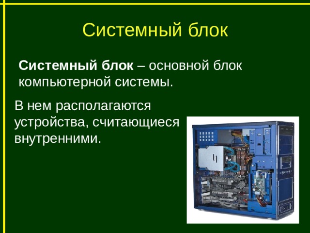 Системный блок Системный блок – основной блок компьютерной системы. В нем располагаются устройства, считающиеся внутренними. 