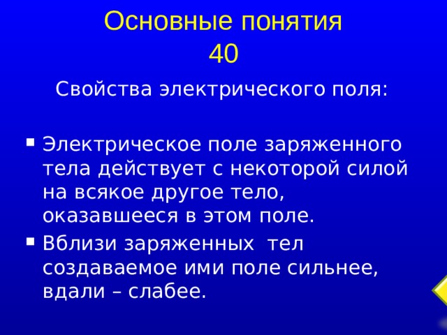 Основные понятия 40 Свойства электрического поля: Электрическое поле заряженного тела действует с некоторой силой на всякое другое тело, оказавшееся в этом поле. Вблизи заряженных тел создаваемое ими поле сильнее, вдали – слабее.  