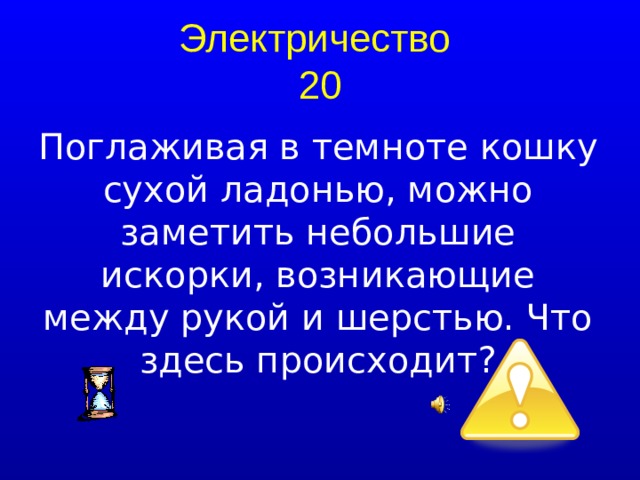 Электричество  20 Поглаживая в темноте кошку сухой ладонью, можно заметить небольшие искорки, возникающие между рукой и шерстью. Что здесь происходит?  