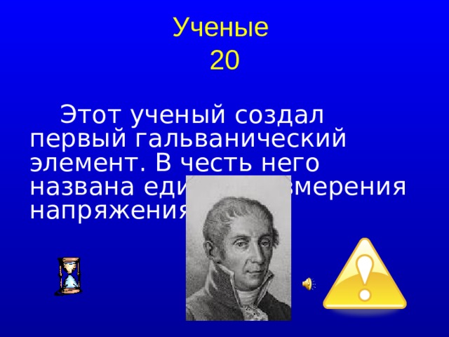 Ученые  20 Этот ученый создал первый гальванический элемент. В честь него названа единица измерения напряжения.  