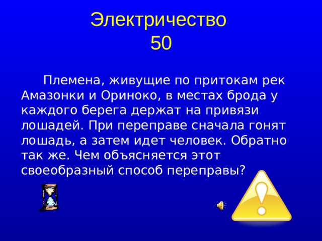 Электричество  50 Племена, живущие по притокам рек Амазонки и Ориноко, в местах брода у каждого берега держат на привязи лошадей. При переправе сначала гонят лошадь, а затем идет человек. Обратно так же. Чем объясняется этот своеобразный способ переправы?  