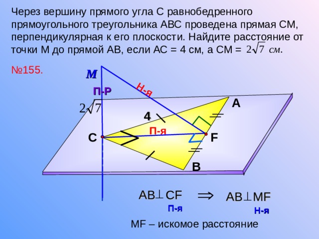 Н-я Через вершину прямого угла С равнобедренного прямоугольного треугольника АВС проведена прямая СМ, перпендикулярная к его плоскости. Найдите расстояние от точки М до прямой АВ, если АС = 4 см, а СМ = № 155. М П-Р А 4 П-я F С Л.С. Атанасян №1 5 5. В  A В  С F A В MF П-я  Н-я  М F – искомое расстояние  19 