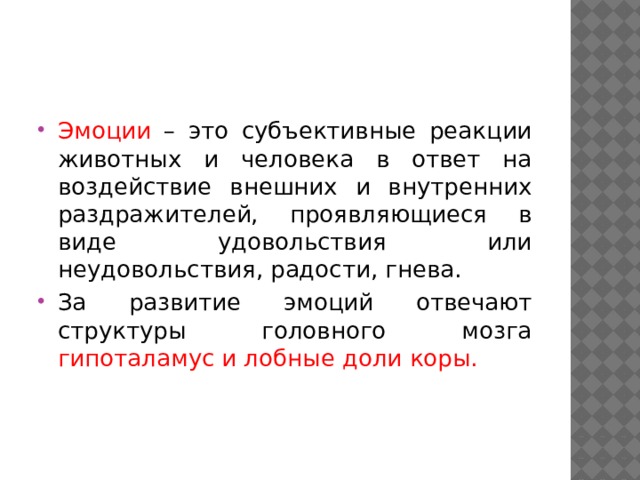 Эмоции – это субъективные реакции животных и человека в ответ на воздействие внешних и внутренних раздражителей, проявляющиеся в виде удовольствия или неудовольствия, радости, гнева. За развитие эмоций отвечают структуры головного мозга гипоталамус и лобные доли коры. 