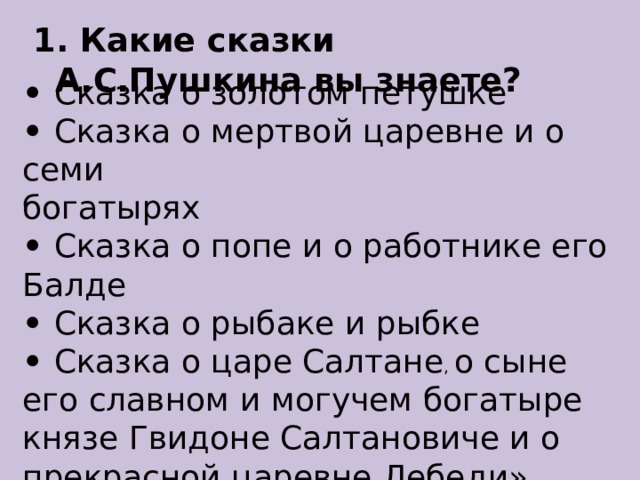 1. Какие сказки А.С.Пушкина вы знаете? • Сказка о золотом петушке  • Сказка о мертвой царевне и о семи богатырях  • Сказка о попе и о работнике его Балде  • Сказка о рыбаке и рыбке  • Сказка о царе Салтане , о сыне его славном и могучем богатыре князе Гвидоне Салтановиче и о прекрасной царевне Лебеди» 