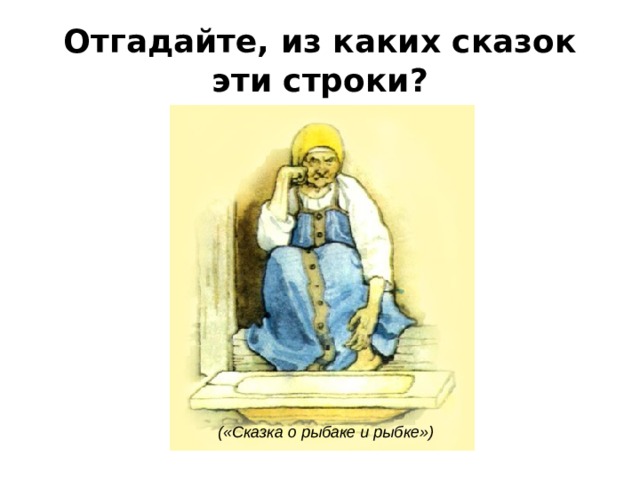 Отгадайте, из каких сказок эти строки?    («Сказка о рыбаке и рыбке») 