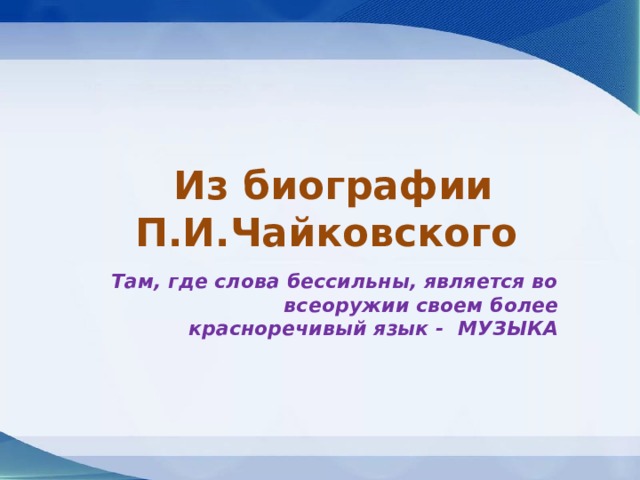  Из биографии П.И.Чайковского  Там, где слова бессильны, является во всеоружии своем более красноречивый язык - МУЗЫКА 