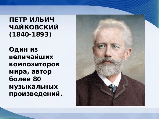 ПЕТР ИЛЬИЧ ЧАЙКОВСКИЙ  (1840-1893)   Один из величайших композиторов мира, автор более 80 музыкальных произведений. 