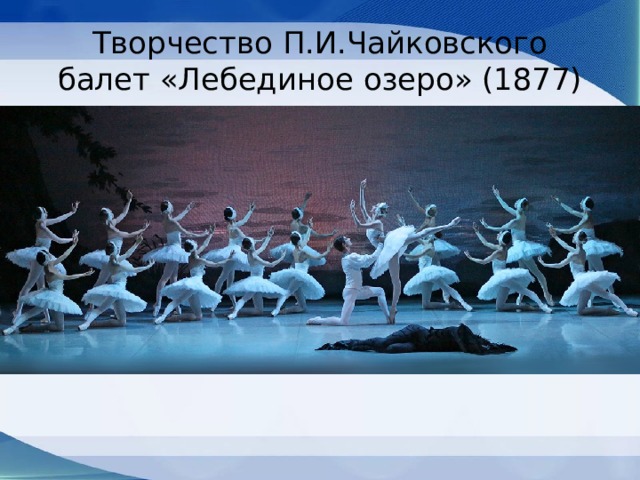 Творчество П.И.Чайковского  балет «Лебединое озеро» (1877) 