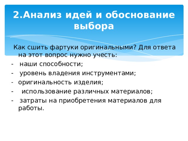 2.Анализ идей и обоснование выбора  Как сшить фартуки оригинальными? Для ответа на этот вопрос нужно учесть: - наши способности; - уровень владения инструментами; оригинальность изделия; - использование различных материалов; - затраты на приобретения материалов для работы.   