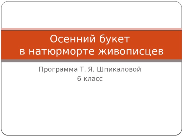 Осенний букет  в натюрморте живописцев Программа Т. Я. Шпикаловой 6 класс 