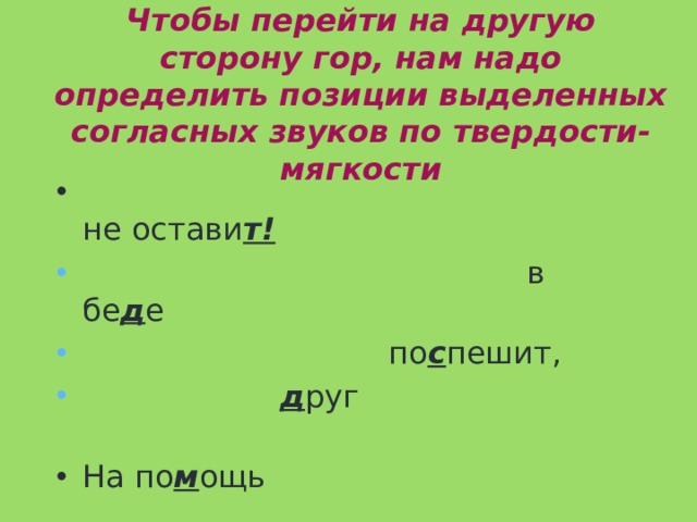 Чтобы перейти на другую сторону гор, нам надо определить позиции выделенных согласных звуков по твердости-мягкости  не остави т!  в бе д е  по с пешит,  д руг  На по м ощь 