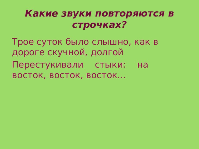 Какие звуки повторяются в строчках? Трое суток было слышно, как в дороге скучной, долгой Перестукивали стыки: на восток, восток, восток... 
