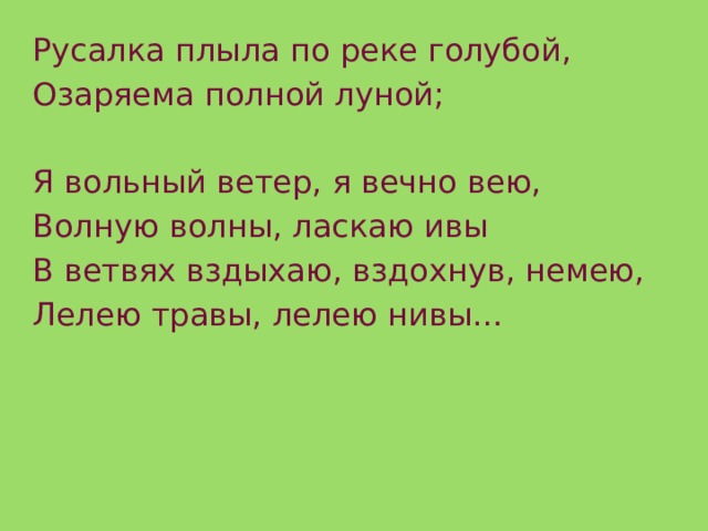 Русалка плыла по реке голубой, Озаряема полной луной; Я вольный ветер, я вечно вею, Волную волны, ласкаю ивы В ветвях вздыхаю, вздохнув, немею, Лелею травы, лелею нивы… 